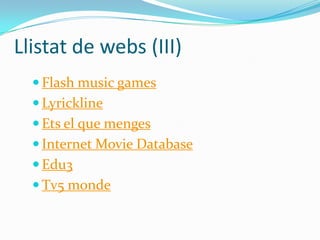 Llistat de webs (III)
 Flash music games
 Lyrickline

 Ets el que menges
 Internet Movie Database
 Edu3
 Tv5 monde

 