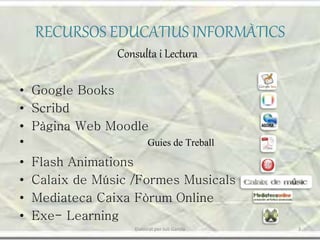 RECURSOS EDUCATIUS INFORMÀTICS
Consulta i Lectura
• Google Books
• Scribd
• Pàgina Web Moodle
• Guies de Treball
• Flash Animations
• Calaix de Músic /Formes Musicals
• Mediateca Caixa Fòrum Online
• Exe- Learning
3Elaborat per Juli Garola
 