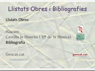 Llistats Obres i Bibliografies
Llistats Obres
Alacant
Castilla la Mancha ( Hª de la Música)
Bibliografia
Gencat.cat
7Elaborat per Juli Garola
 
