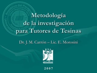 Metodología
  de la investigación
para Tutores de Tesinas
 Dr. J. M. Carrón – Lic. E. Morosini




               2007
 