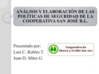ANÁLISIS Y ELABORACIÓN DE LAS
 POLÍTICAS DE SEGURIDAD DE LA
   COOPERATIVA SAN JOSÉ R.L.




Presentado por:
Luis C. Robles T.
Juan D. Mitre G.

                                 1
 