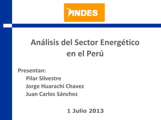 2009
Segundo
Trimestre
Análisis del Sector Energético
en el Perú
1 Julio 2013
Presentan:
Pilar Silvestre
Jorge Huarachi Chavez
Juan Carlos Sánchez
 