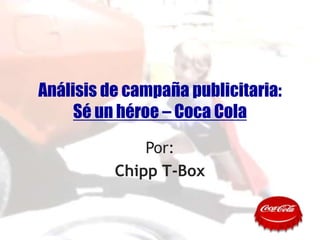 Análisis de campaña publicitaria:
Sé un héroe – Coca Cola
Por:
Chipp T-Box

 