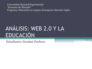 ANÁLISIS: WEB 2.0 Y LA
EDUCACIÓN
Estudiante: Zoraimi Pacheco
Universidad Nacional Experimental
“Francisco de Miranda”
Programa: Educación en Lenguas Extranjeras Mención Inglés.
 