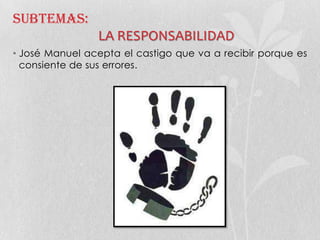 Subtemas:
LA RESPONSABILIDAD
• José Manuel acepta el castigo que va a recibir porque es
consiente de sus errores.
 