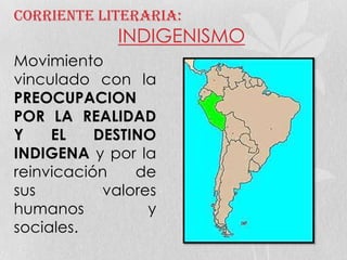 Corriente literaria:
INDIGENISMO
Movimiento
vinculado con la
PREOCUPACION
POR LA REALIDAD
Y EL DESTINO
INDIGENA y por la
reinvicación de
sus valores
humanos y
sociales.
 