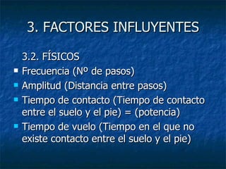 3. FACTORES INFLUYENTES 3.2. FÍSICOS Frecuencia (Nº de pasos) Amplitud (Distancia entre pasos) Tiempo de contacto (Tiempo de contacto entre el suelo y el pie) = (potencia) Tiempo de vuelo (Tiempo en el que no existe contacto entre el suelo y el pie) 