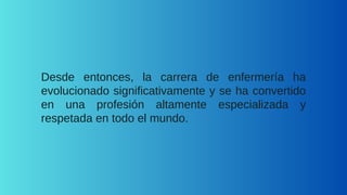 Desde entonces, la carrera de enfermería ha
evolucionado significativamente y se ha convertido
en una profesión altamente especializada y
respetada en todo el mundo.
 