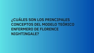 ¿CUÁLES SON LOS PRINCIPALES
CONCEPTOS DEL MODELO TEÓRICO
ENFERMERO DE FLORENCE
NIGHTINGALE?
 