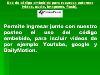 Uso de código embebido para recursos externos (video, audio, imagenes, flash).   Permite ingresar junto con nuestro posteo el uso del código embebido, para incluir videos de por ejemplo Youtube, google y DailyMotion. 