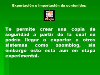 Exportación e importación de contenidos   Te permite crear una copia de seguridad a partir de la cual se podría llegar a exportar a otros sistemas como zoomblog, sin embargo esto está aun en etapa experimental. 