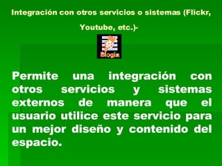 Integración con otros servicios o sistemas (Flickr, Youtube, etc.)-   Permite una integración con otros servicios y sistemas externos de manera que el usuario utilice este servicio para un mejor diseño y contenido del espacio. 