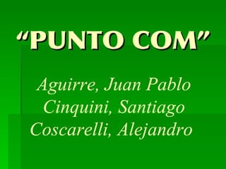 “ PUNTO COM” Aguirre, Juan Pablo Cinquini, Santiago Coscarelli, Alejandro   