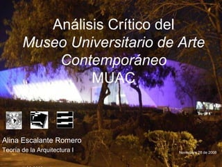 Análisis Crítico del Museo Universitario de Arte Contemporáneo MUAC Alina Escalante Romero Teoría de la Arquitectura I Noviembre 28 de 2008 
