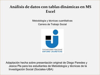 Análisis de datos con tablas dinámicas en MS
Excel
Adaptación hecha sobre presentación original de Diego Paredes y
Jesica Pla para los estudiantes de Metodología y técnicas de la
Investigación Social (Sociales-UBA)
Metodología y técnicas cuantitativas
Carrera de Trabajo Social
 