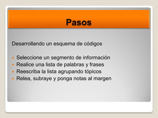 Pasos
Desarrollando un esquema de códigos
 Seleccione un segmento de información
 Realice una lista de palabras y frases
 Reescriba la lista agrupando tópicos
 Relea, subraye y ponga notas al margen
 