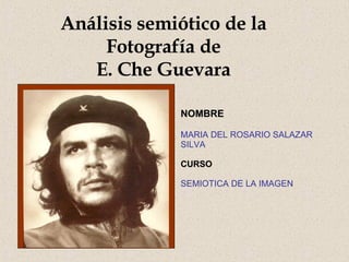 Análisis semiótico de la Fotografía de E. Che Guevara NOMBRE  MARIA DEL ROSARIO SALAZAR SILVA CURSO SEMIOTICA DE LA IMAGEN 