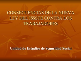 CONSECUENCIAS DE LA NUEVA LEY DEL ISSSTE CONTRA LOS TRABAJADORES Unidad de Estudios de Seguridad Social 