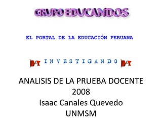 ANALISIS DE LA PRUEBA DOCENTE 2008 Isaac Canales Quevedo UNMSM EL PORTAL DE LA EDUCACIÓN PERUANA                                                                                                                   