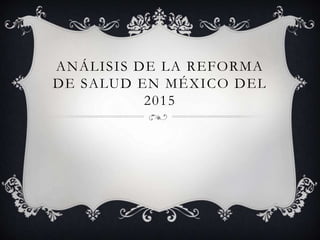 ANÁLISIS DE LA REFORMA
DE SALUD EN MÉXICO DEL
2015
 