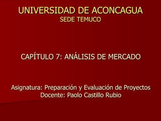 UNIVERSIDAD DE ACONCAGUA SEDE TEMUCO CAPÍTULO 7: ANÁLISIS DE MERCADO Asignatura: Preparación y Evaluación de Proyectos Docente: Paolo Castillo Rubio 