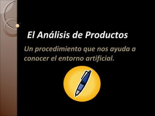 El Análisis de Productos Un procedimiento que nos ayuda a conocer el entorno artificial. 