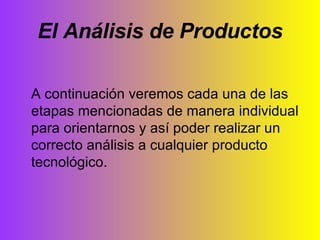 El Análisis de Productos A continuación veremos cada una de las etapas mencionadas de manera individual para orientarnos y así poder realizar un correcto análisis a cualquier producto tecnológico. 
