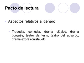 Pacto de lectura Aspectos relativos al género Tragedia, comedia, drama clásico, drama burgués, teatro de tesis, teatro del absurdo, drama expresionista, etc. 