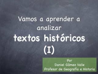 Vamos a aprender a
      analizar
textos históricos
       (I)
                      Por
              Daniel Gómez Valle
        Profesor de Geografía e Historia