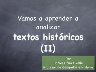 Vamos a aprender a
      analizar
textos históricos
      (II)
                      Por
              Daniel Gómez Valle
        Profesor de Geografía e Historia