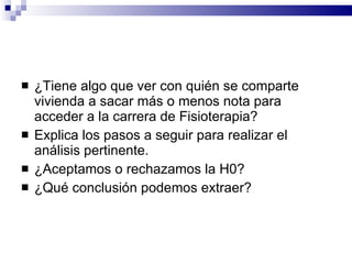 ¿Tiene algo que ver con quién se comparte vivienda a sacar más o menos nota para acceder a la carrera de Fisioterapia? Explica los pasos a seguir para realizar el análisis pertinente. ¿Aceptamos o rechazamos la H0? ¿Qué conclusión podemos extraer? 