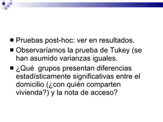 Pruebas post-hoc: ver en resultados. Observaríamos la prueba de Tukey (se han asumido varianzas iguales. ¿Qué  grupos presentan diferencias estadísticamente significativas entre el domicilio (¿con quién comparten vivienda?) y la nota de acceso? 
