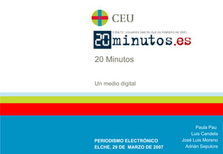20 Minutos Un medio digital PERIODISMO ELECTRÓNICO ELCHE, 29 DE  MARZO DE 2007 Paula Pau  Luis Candela José Luis Moreno Adrián Sepulcre 
