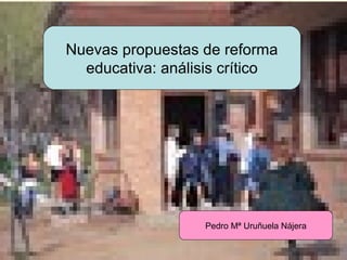 URUNAJP
Nuevas propuestas de reforma
educativa: análisis crítico
Pedro Mª Uruñuela Nájera
 