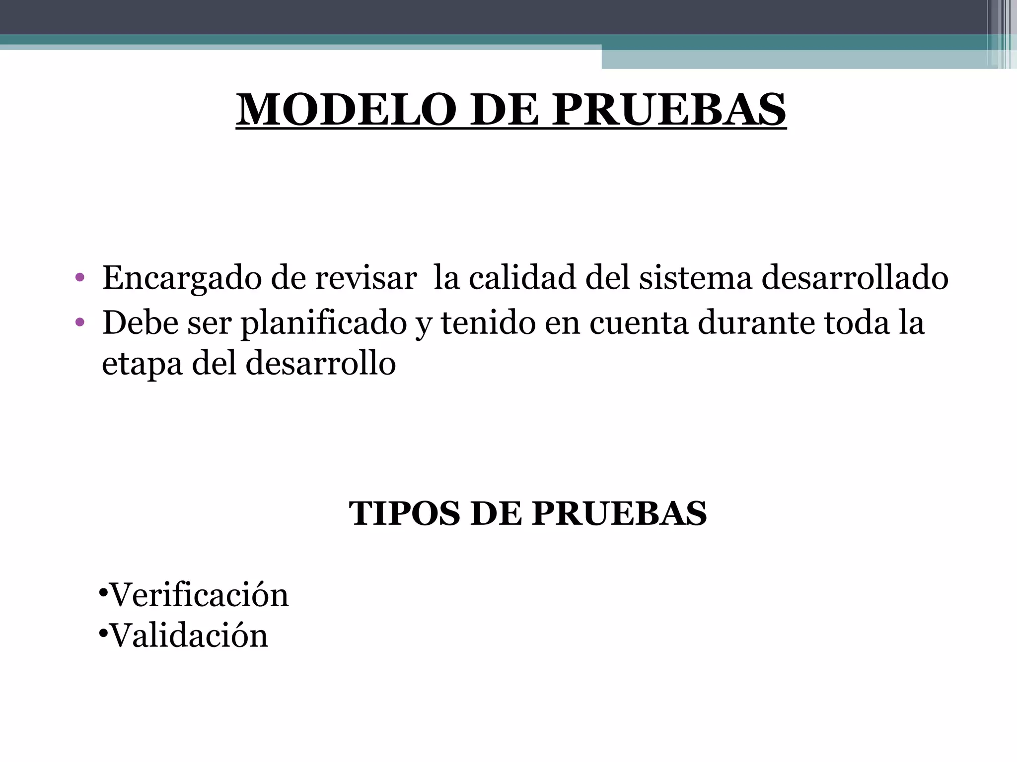 Encargado de revisar  la calidad del sistema desarrollado Debe ser planificado y tenido en cuenta durante toda la etapa del desarrollo MODELO DE PRUEBAS TIPOS DE PRUEBAS Verificación Validación 