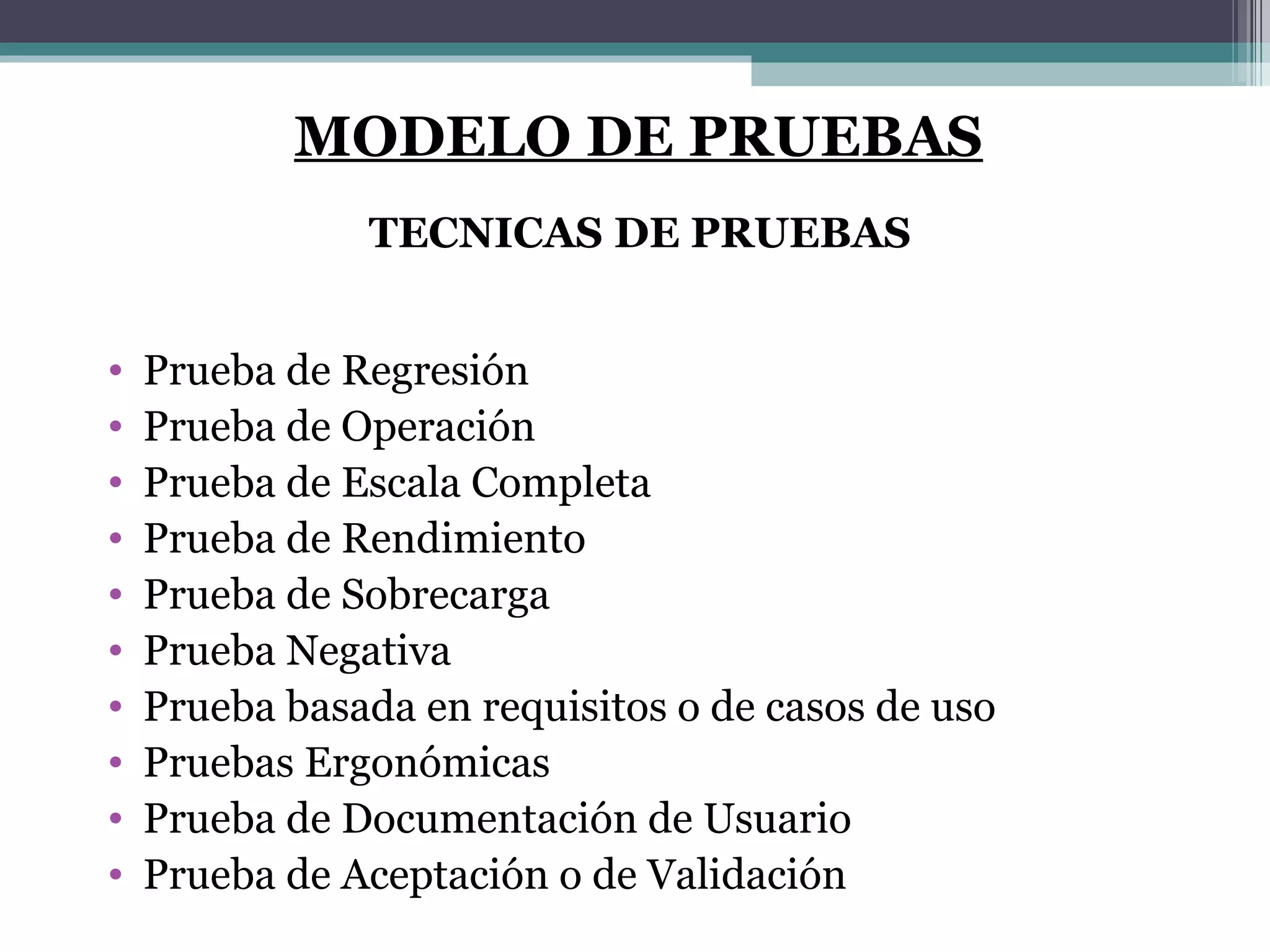 Prueba de Regresión Prueba de Operación Prueba de Escala Completa Prueba de Rendimiento Prueba de Sobrecarga Prueba Negativa Prueba basada en requisitos o de casos de uso Pruebas Ergonómicas Prueba de Documentación de Usuario Prueba de Aceptación o de Validación MODELO DE PRUEBAS TECNICAS DE PRUEBAS 