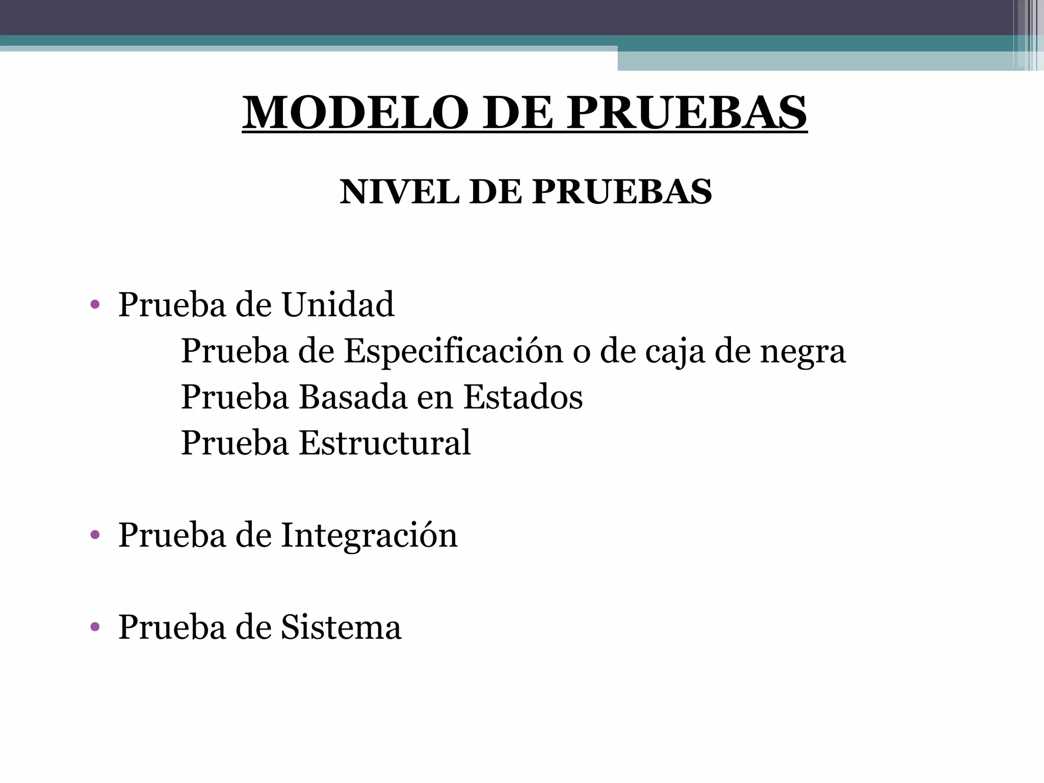 Prueba de Unidad Prueba de Especificación o de caja de negra Prueba Basada en Estados Prueba Estructural Prueba de Integración Prueba de Sistema MODELO DE PRUEBAS NIVEL DE PRUEBAS 
