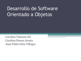 Desarrollo de Software Orientado a Objetos Carolina Valencia Gil Carolina Henao Acosta Juan Pablo Ortiz Villegas 