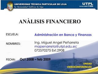 ESCUELA: NOMBRES: ANÀLISIS FINANCIERO FECHA: Administración en Banca y Finanzas Ing. Miguel Angel Peñarreta [email_address] 072570275 Ext,2908 Oct 2008 – feb 2009 