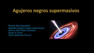 Revista: Muy Interesante
Apartado: Agujeros negros supermasivos
Alumno: Elver Pérez Contreras
Grupo: D “lunes”
Tema selectos de Física II
 