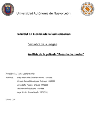 Universidad Autónoma de Nuevo León
Facultad de Ciencias de la Comunicación
Semiótica de la imagen
Análisis de la película “Pasante de modas”
Profesor: M.C. María Leonor Bernal
Alumnos Arely Monserrat Guerrero Rivera 1631658
Victoria Raquel Hernández Quintero 1633688
Mirna Sofía Palacios Chávez 1719008
Sabrina García Luévano 1634988
Jorge Adrián Rivera Botello 1636720
Grupo: C07
 