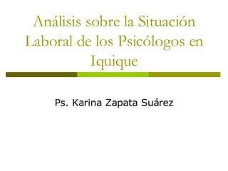 Análisis sobre la Situación Laboral de los Psicólogos en Iquique Ps. Karina Zapata Suárez 