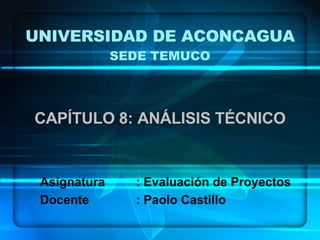 UNIVERSIDAD DE ACONCAGUA SEDE TEMUCO CAPÍTULO 8: ANÁLISIS TÉCNICO Asignatura : Evaluación de Proyectos Docente : Paolo Castillo 