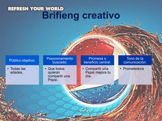 Brifieng creativo
Público objetivo:
• Todas las
edades.
Posicionamiento
buscado:
• Que todos
quieran
compartir una
Pepsi.
Promesa o
beneficio central:
• Compartir una
Pepsi mejora tu
día.
Tono de la
comunicación:
• Prometedora
 