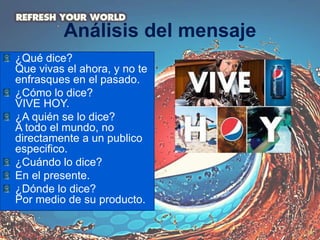 Análisis del mensaje
¿Qué dice?
Que vivas el ahora, y no te
enfrasques en el pasado.
¿Cómo lo dice?
VIVE HOY.
¿A quién se lo dice?
A todo el mundo, no
directamente a un publico
especifico.
¿Cuándo lo dice?
En el presente.
¿Dónde lo dice?
Por medio de su producto.
 