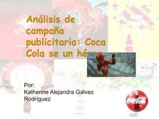 Análisis de
campaña
publicitaria: Coca
Cola se un héroe
Por:
Katherine Alejandra Gálvez
Rodríguez
 