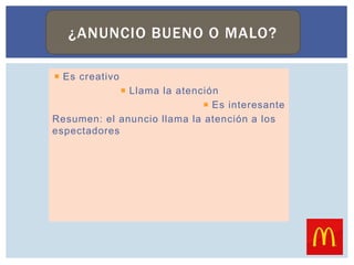  Es creativo
 Llama la atención
 Es interesante
Resumen: el anuncio llama la atención a los
espectadores
¿ANUNCIO BUENO O MALO?
 