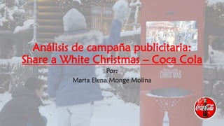 Análisis de campaña publicitaria:
Share a White Christmas – Coca Cola
Por:
Marta Elena Monge Molina
 