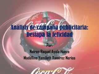 Análisis de campaña publicitaria:
Destapa la felicidad
Por:
Nairen Raquel Ayala Huezo
Madelline Yamileth Ramírez Nerios
Con Coca-Cola Destapa la felicidad 1
 