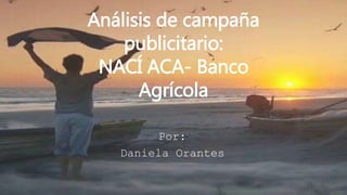 Análisis de campaña
publicitario:
NACÍ ACA- Banco
Agrícola
Por:
Daniela Orantes
 